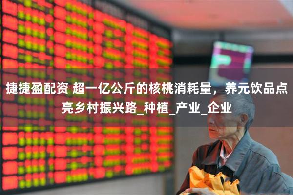 捷捷盈配资 超一亿公斤的核桃消耗量，养元饮品点亮乡村振兴路_种植_产业_企业