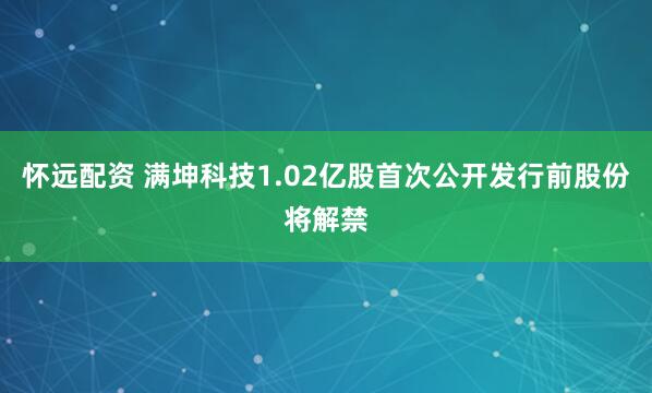 怀远配资 满坤科技1.02亿股首次公开发行前股份将解禁