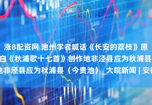 涨8配资网 池州学者喊话《长安的荔枝》原著作者及出版社： 李白《秋浦歌十七首》创作地非泾县应为秋浦县（今贵池）_大皖新闻 | 安徽网