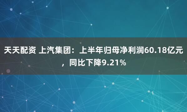 天天配资 上汽集团：上半年归母净利润60.18亿元，同比下降9.21%