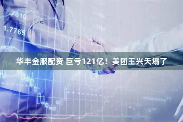 华丰金服配资 巨亏121亿！美团王兴天塌了