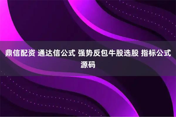 鼎信配资 通达信公式 强势反包牛股选股 指标公式源码