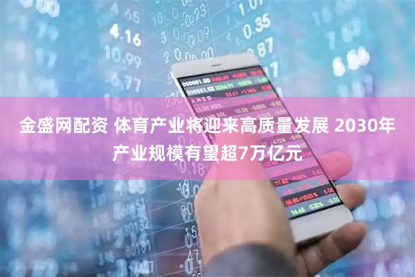 金盛网配资 体育产业将迎来高质量发展 2030年产业规模有望超7万亿元