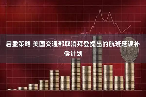 启盈策略 美国交通部取消拜登提出的航班延误补偿计划