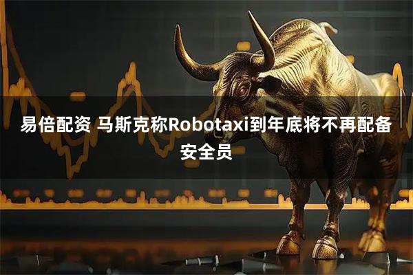 易倍配资 马斯克称Robotaxi到年底将不再配备安全员