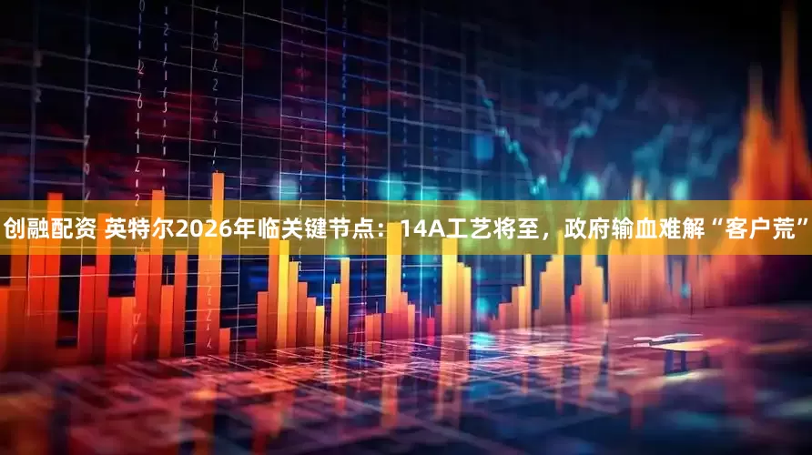 创融配资 英特尔2026年临关键节点：14A工艺将至，政府输血难解“客户荒”