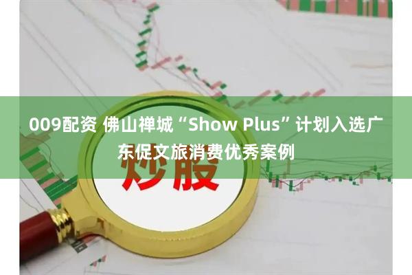 009配资 佛山禅城“Show Plus”计划入选广东促文旅消费优秀案例