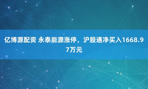 亿博源配资 永泰能源涨停，沪股通净买入1668.97万元