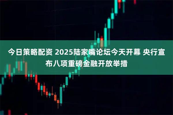 今日策略配资 2025陆家嘴论坛今天开幕 央行宣布八项重磅金融开放举措