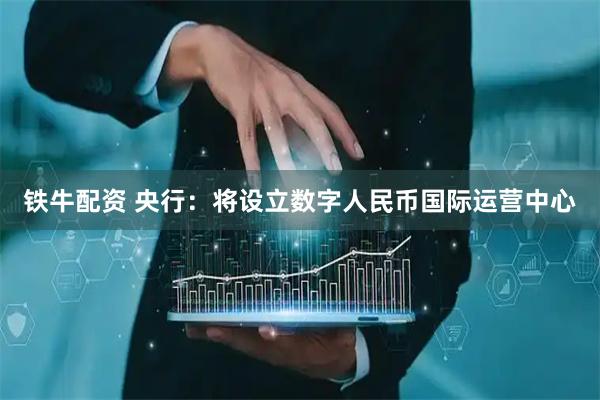 铁牛配资 央行：将设立数字人民币国际运营中心