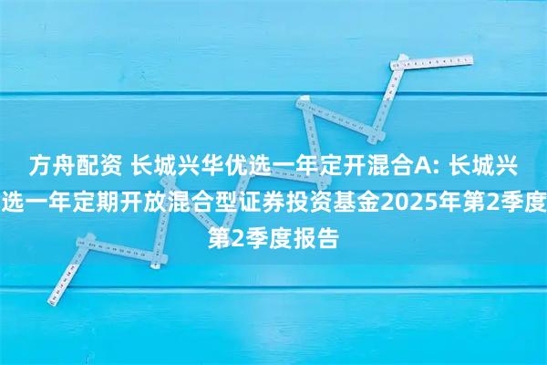 方舟配资 长城兴华优选一年定开混合A: 长城兴华优选一年定期开放混合型证券投资基金2025年第2季度报告