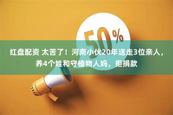 红盘配资 太苦了！河南小伙20年送走3位亲人，养4个娃和守植物人妈，拒捐款