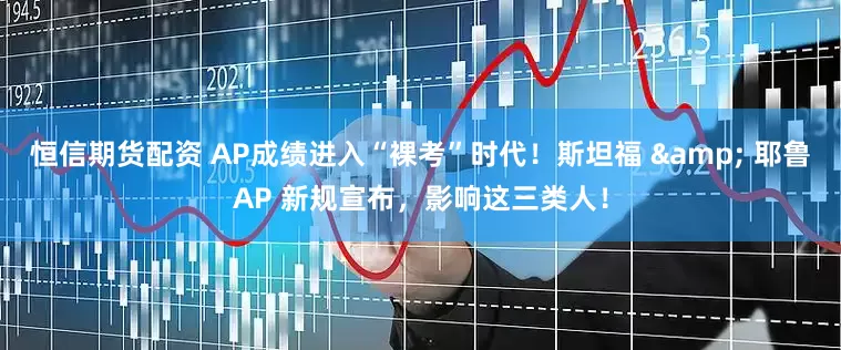 恒信期货配资 AP成绩进入“裸考”时代！斯坦福 & 耶鲁AP 新规宣布，影响这三类人！