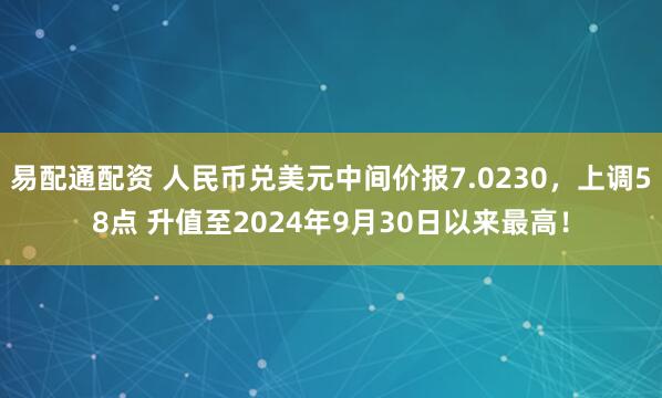易配通配资 人民币兑美元中间价报7.0230，上调58点 升值至2024年9月30日以来最高！
