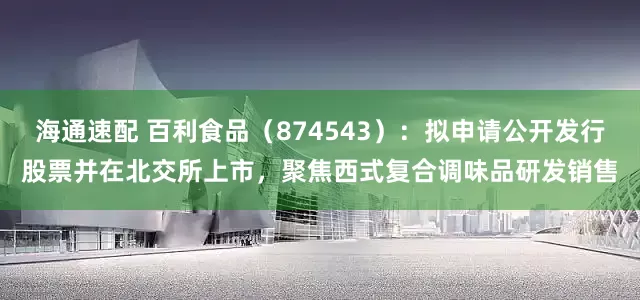 海通速配 百利食品（874543）：拟申请公开发行股票并在北交所上市，聚焦西式复合调味品研发销售