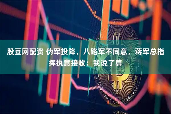 股豆网配资 伪军投降，八路军不同意，蒋军总指挥执意接收：我说了算
