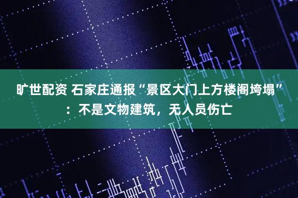 旷世配资 石家庄通报“景区大门上方楼阁垮塌”：不是文物建筑，无人员伤亡