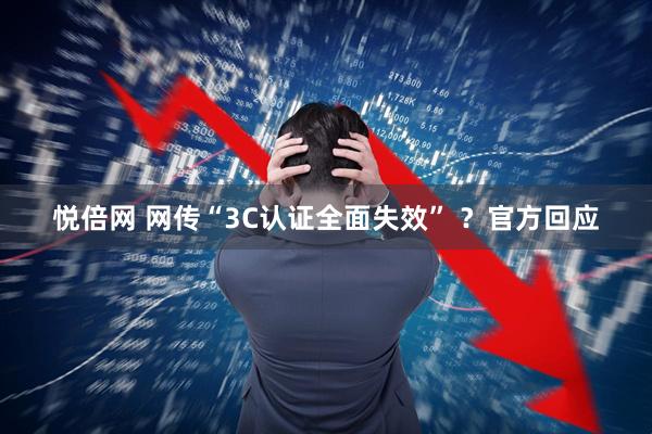 悦倍网 网传“3C认证全面失效” ？官方回应