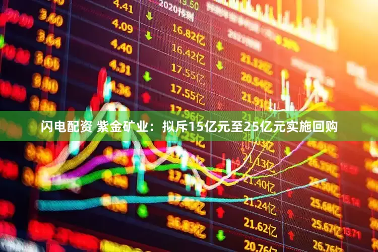 闪电配资 紫金矿业：拟斥15亿元至25亿元实施回购