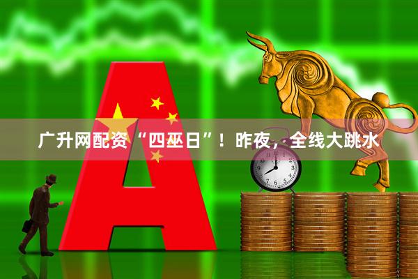 广升网配资 “四巫日”！昨夜，全线大跳水